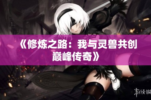 《修炼之路：我与灵兽共创巅峰传奇》
