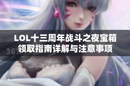 LOL十三周年战斗之夜宝箱领取指南详解与注意事项