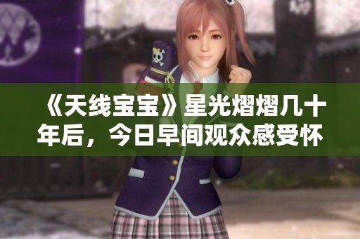《天线宝宝》星光熠熠几十年后，今日早间观众感受怀旧与新生的交融