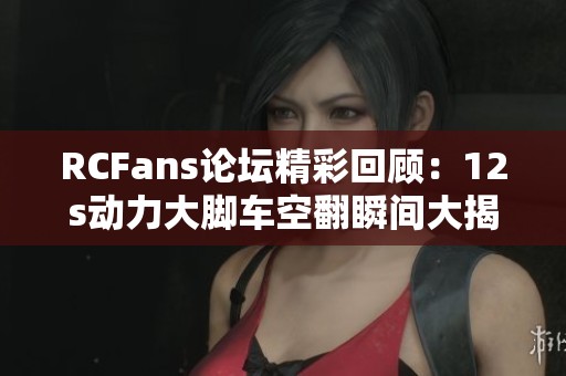 RCFans论坛精彩回顾：12s动力大脚车空翻瞬间大揭秘
