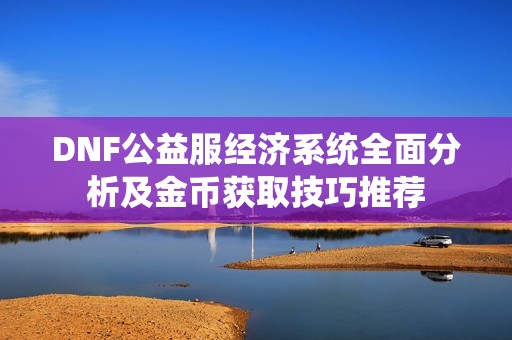 DNF公益服经济系统全面分析及金币获取技巧推荐