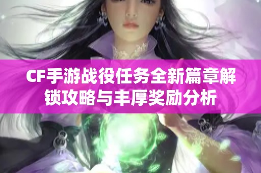 CF手游战役任务全新篇章解锁攻略与丰厚奖励分析