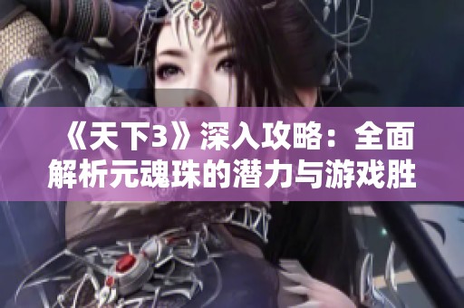 《天下3》深入攻略：全面解析元魂珠的潜力与游戏胜利秘诀