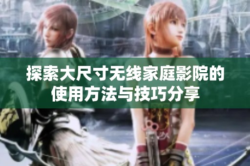 探索大尺寸无线家庭影院的使用方法与技巧分享