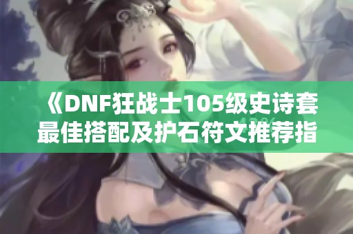 《DNF狂战士105级史诗套最佳搭配及护石符文推荐指南》