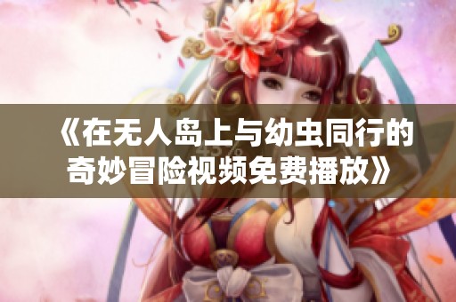 《在无人岛上与幼虫同行的奇妙冒险视频免费播放》