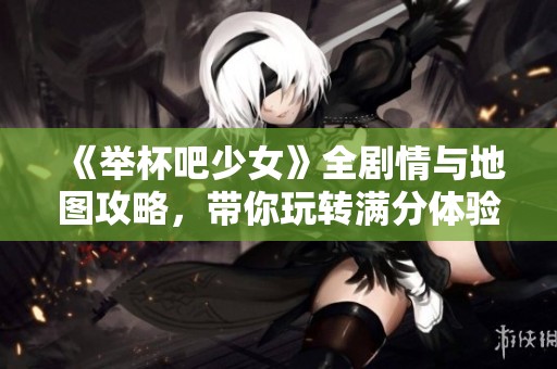 《举杯吧少女》全剧情与地图攻略，带你玩转满分体验！