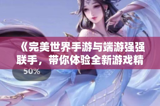 《完美世界手游与端游强强联手，带你体验全新游戏精彩旅程》