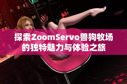 探索ZoomServo兽狗牧场的独特魅力与体验之旅
