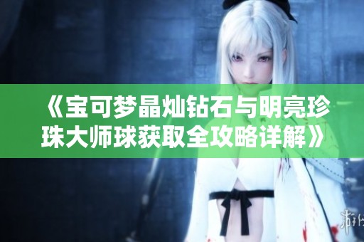 《宝可梦晶灿钻石与明亮珍珠大师球获取全攻略详解》
