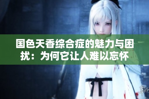 国色天香综合症的魅力与困扰：为何它让人难以忘怀