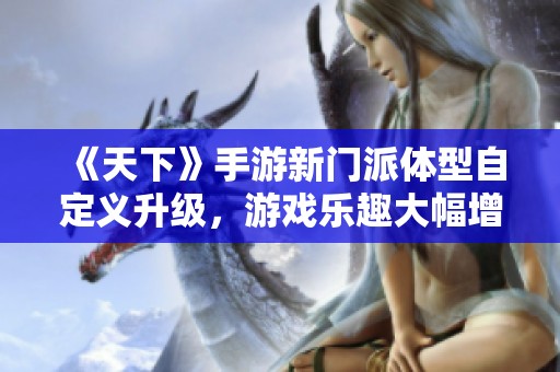 《天下》手游新门派体型自定义升级，游戏乐趣大幅增强！