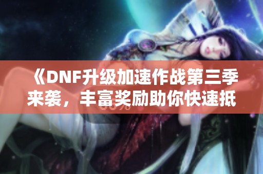 《DNF升级加速作战第三季来袭，丰富奖励助你快速抵达巴卡妮》
