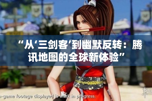 “从‘三剑客’到幽默反转：腾讯地图的全球新体验”