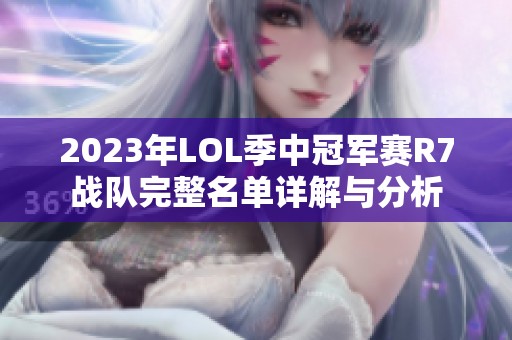 2023年LOL季中冠军赛R7战队完整名单详解与分析