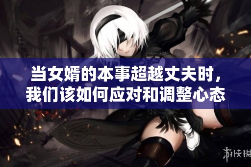 当女婿的本事超越丈夫时，我们该如何应对和调整心态