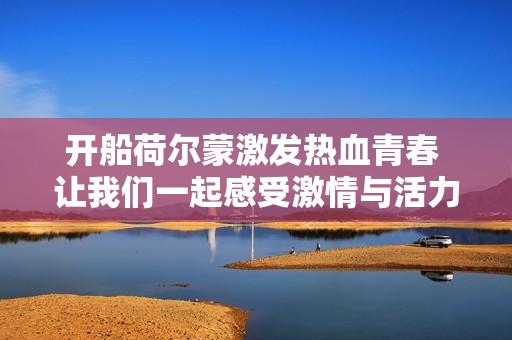 开船荷尔蒙激发热血青春 让我们一起感受激情与活力