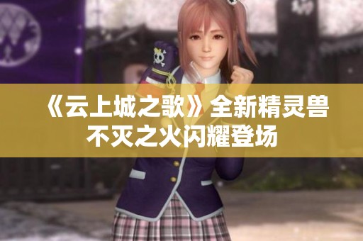 《云上城之歌》全新精灵兽不灭之火闪耀登场