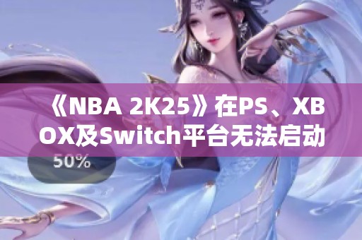 《NBA 2K25》在PS、XBOX及Switch平台无法启动的解决方案探讨