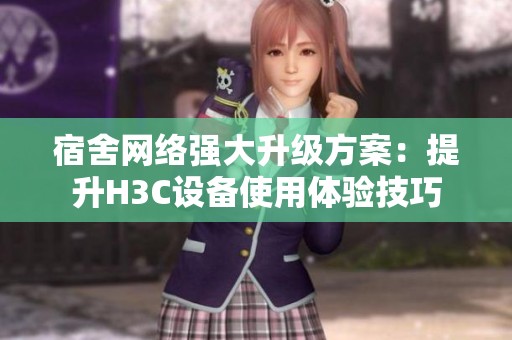 宿舍网络强大升级方案：提升H3C设备使用体验技巧