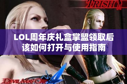 LOL周年庆礼盒掌盟领取后该如何打开与使用指南