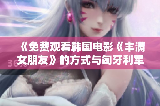 《免费观看韩国电影《丰满女朋友》的方式与匈牙利军事背景分析》