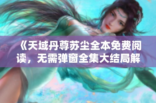 《天域丹尊苏尘全本免费阅读，无需弹窗全集大结局解读》