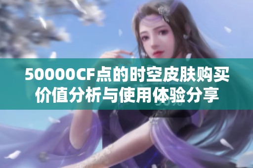 50000CF点的时空皮肤购买价值分析与使用体验分享