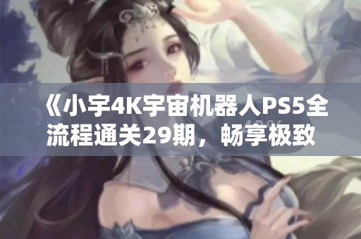 《小宇4K宇宙机器人PS5全流程通关29期，畅享极致画质体验》