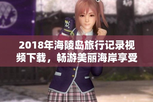 2018年海陵岛旅行记录视频下载，畅游美丽海岸享受假日风光