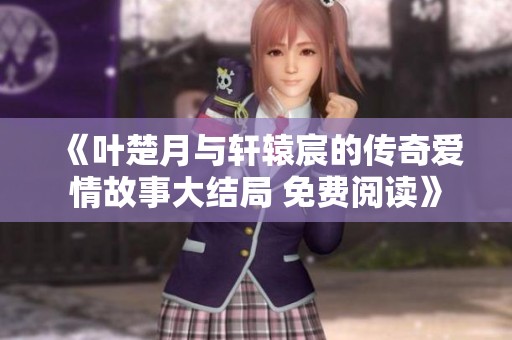 《叶楚月与轩辕宸的传奇爱情故事大结局 免费阅读》