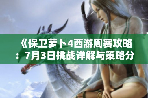 《保卫萝卜4西游周赛攻略：7月3日挑战详解与策略分享》