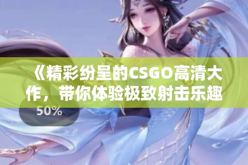 《精彩纷呈的CSGO高清大作，带你体验极致射击乐趣》