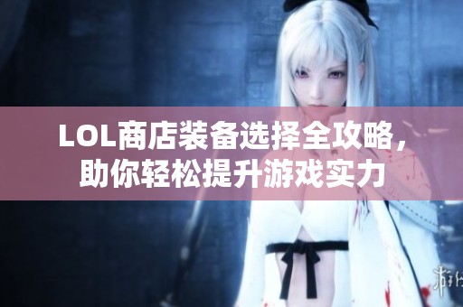LOL商店装备选择全攻略，助你轻松提升游戏实力
