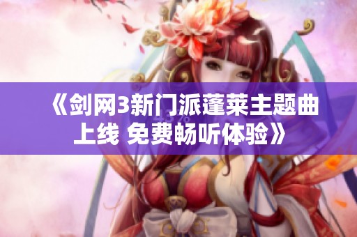 《剑网3新门派蓬莱主题曲上线 免费畅听体验》