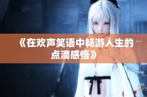 《在欢声笑语中畅游人生的点滴感悟》