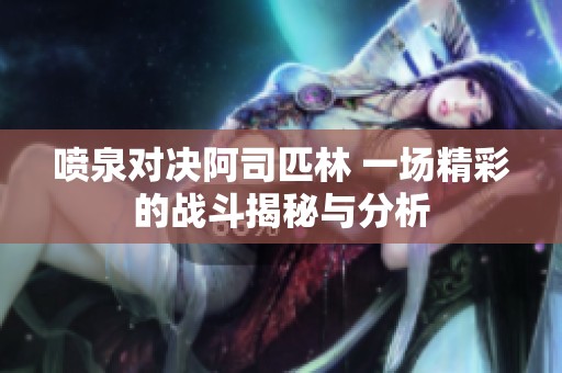 喷泉对决阿司匹林 一场精彩的战斗揭秘与分析