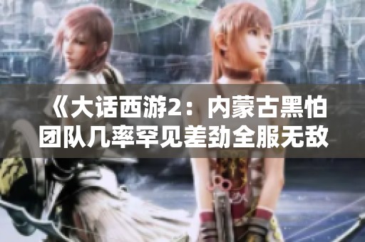 《大话西游2：内蒙古黑怕团队几率罕见差劲全服无敌》