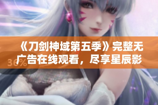 《刀剑神域第五季》完整无广告在线观看，尽享星辰影视高清盛宴