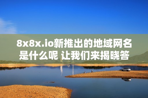 8x8x.io新推出的地域网名是什么呢 让我们来揭晓答案