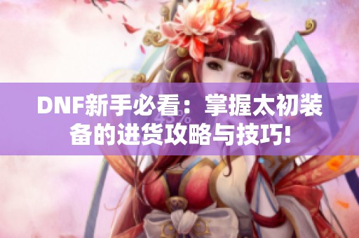 DNF新手必看：掌握太初装备的进货攻略与技巧!