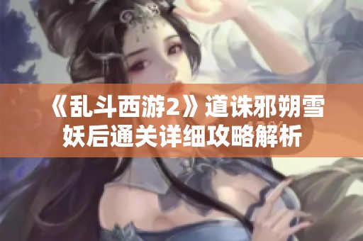《乱斗西游2》道诛邪朔雪妖后通关详细攻略解析