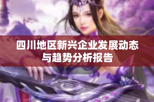 四川地区新兴企业发展动态与趋势分析报告