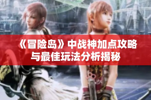 《冒险岛》中战神加点攻略与最佳玩法分析揭秘