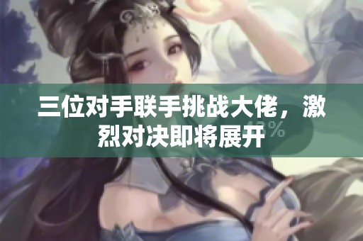 三位对手联手挑战大佬，激烈对决即将展开