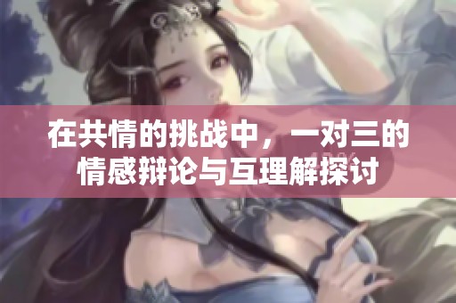 在共情的挑战中，一对三的情感辩论与互理解探讨