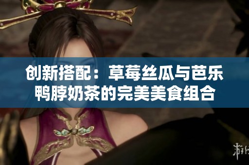 创新搭配：草莓丝瓜与芭乐鸭脖奶茶的完美美食组合