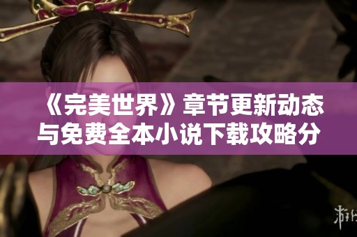 《完美世界》章节更新动态与免费全本小说下载攻略分享