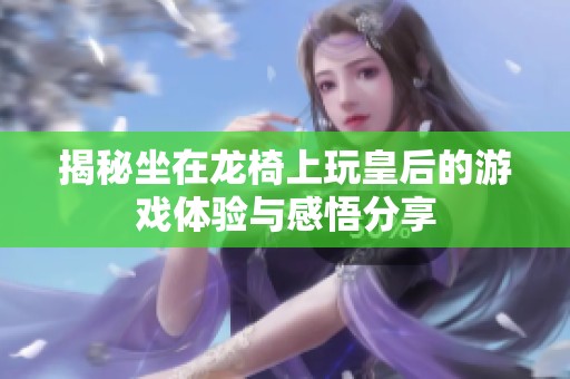揭秘坐在龙椅上玩皇后的游戏体验与感悟分享