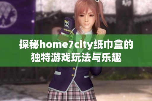 探秘home7city纸巾盒的独特游戏玩法与乐趣